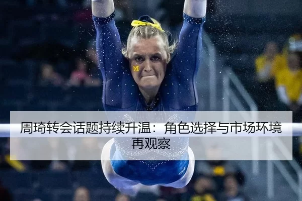周琦转会话题持续升温：角色选择与市场环境再观察